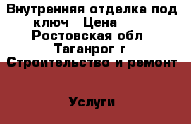 Внутренняя отделка под ключ › Цена ­ 80 - Ростовская обл., Таганрог г. Строительство и ремонт » Услуги   . Ростовская обл.,Таганрог г.